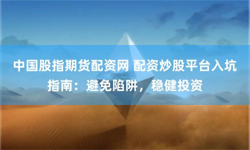 中国股指期货配资网 配资炒股平台入坑指南：避免陷阱，稳健投资