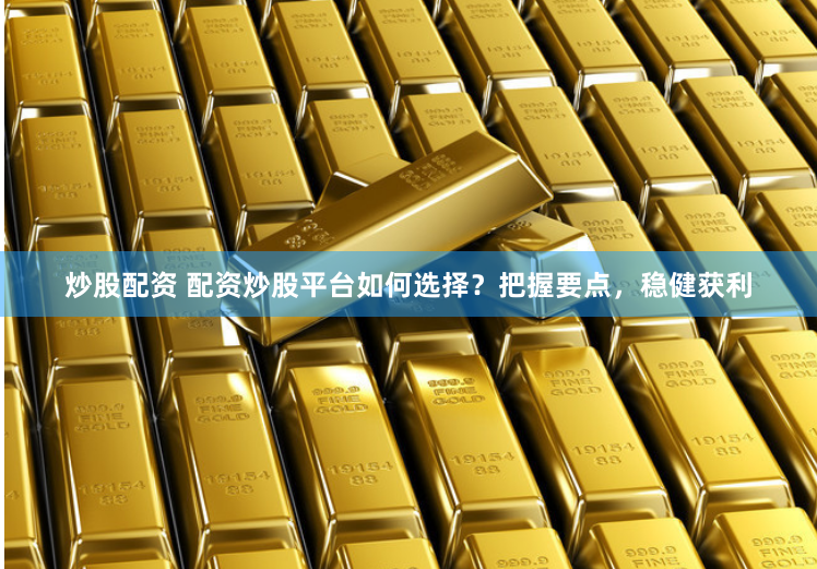 炒股配资 配资炒股平台如何选择？把握要点，稳健获利