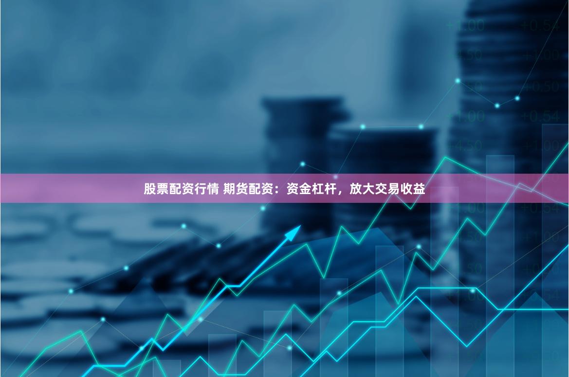 股票配资行情 期货配资：资金杠杆，放大交易收益