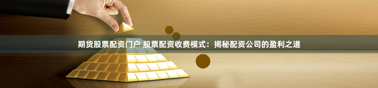 期货股票配资门户 股票配资收费模式：揭秘配资公司的盈利之道