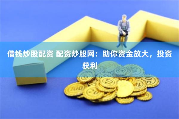 借钱炒股配资 配资炒股网：助你资金放大，投资获利