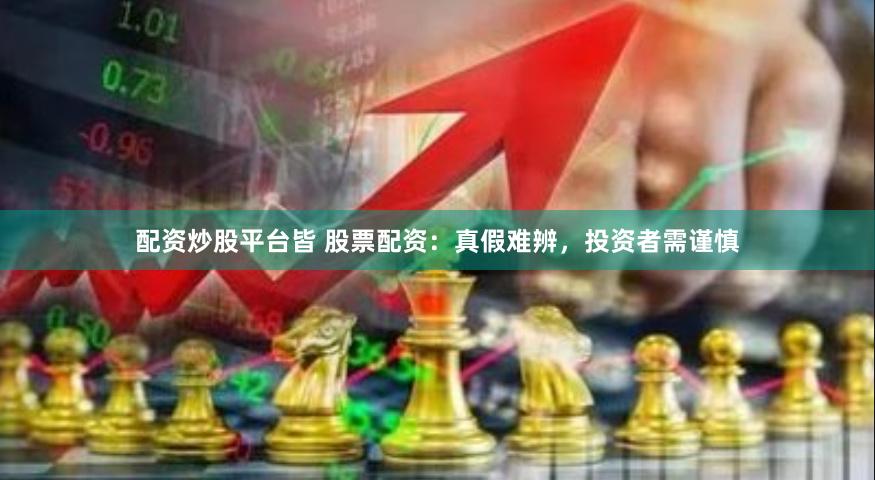 配资炒股平台皆 股票配资：真假难辨，投资者需谨慎