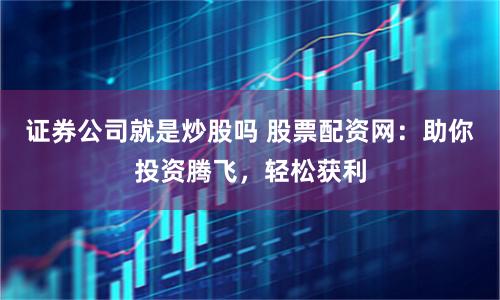 证券公司就是炒股吗 股票配资网：助你投资腾飞，轻松获利