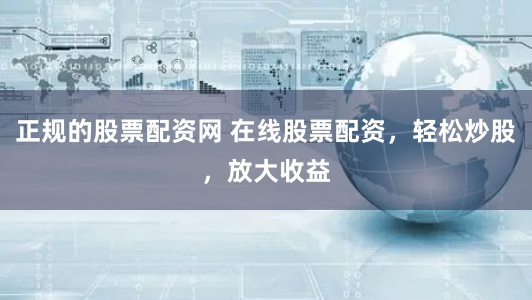 正规的股票配资网 在线股票配资，轻松炒股，放大收益
