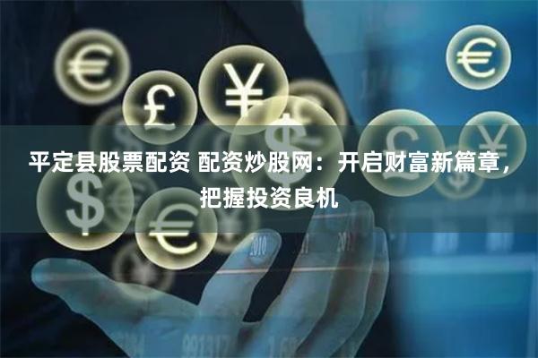 平定县股票配资 配资炒股网：开启财富新篇章，把握投资良机