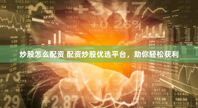 炒股怎么配资 配资炒股优选平台，助你轻松获利