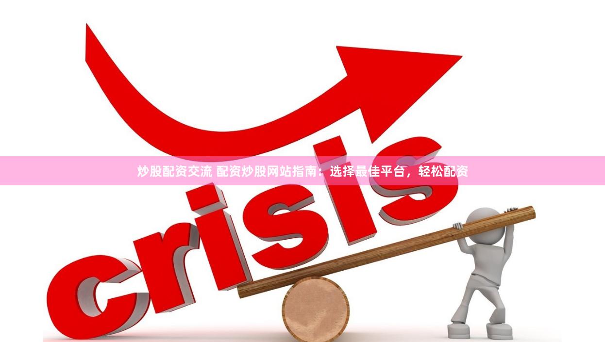 炒股配资交流 配资炒股网站指南：选择最佳平台，轻松配资