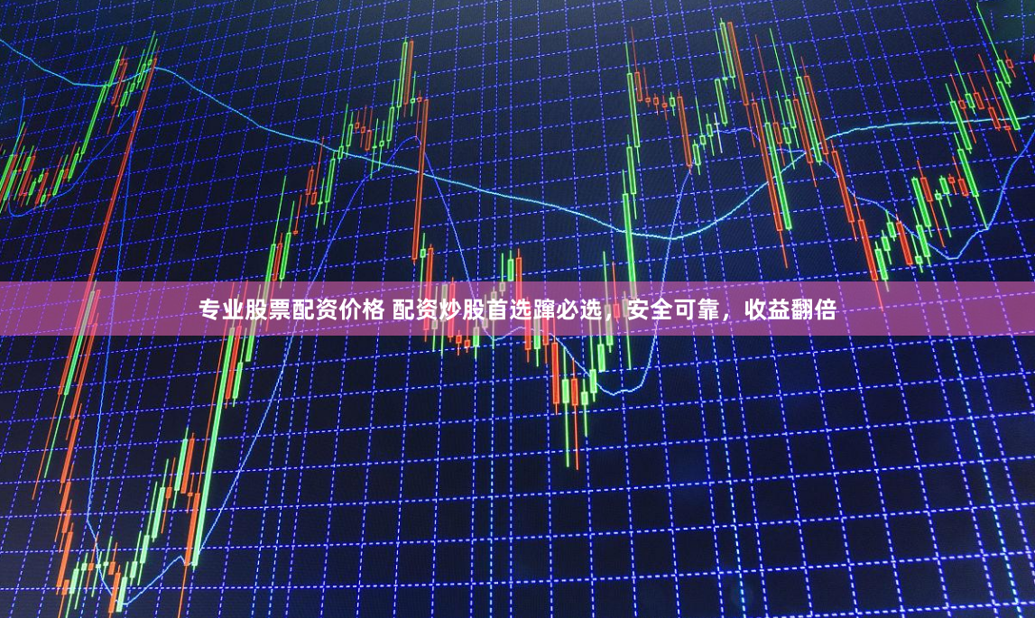 专业股票配资价格 配资炒股首选蹿必选，安全可靠，收益翻倍