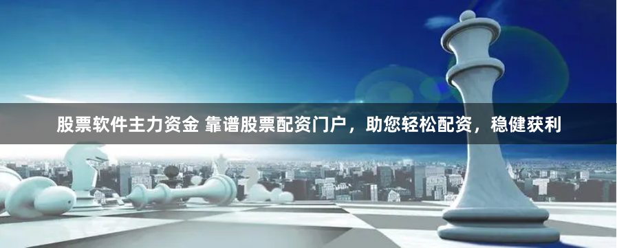 股票软件主力资金 靠谱股票配资门户，助您轻松配资，稳健获利