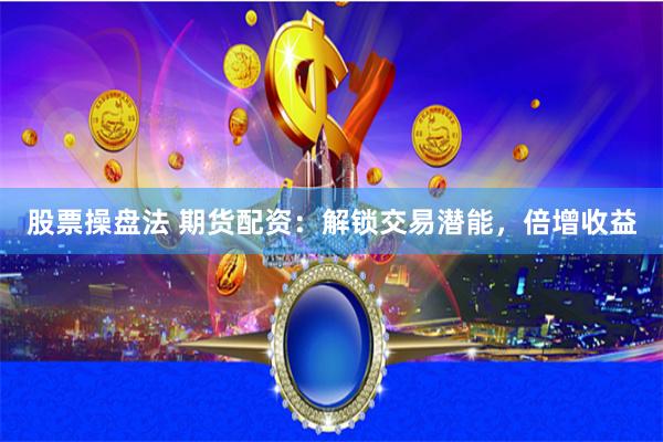 股票操盘法 期货配资：解锁交易潜能，倍增收益