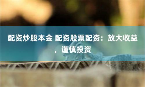 配资炒股本金 配资股票配资：放大收益，谨慎投资