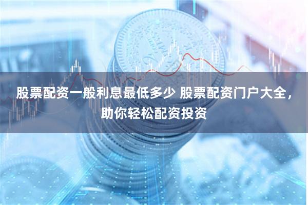 股票配资一般利息最低多少 股票配资门户大全，助你轻松配资投资