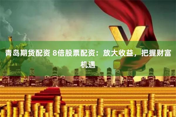 青岛期货配资 8倍股票配资：放大收益，把握财富机遇