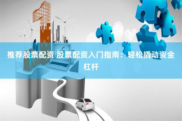 推荐股票配资 股票配资入门指南：轻松撬动资金杠杆