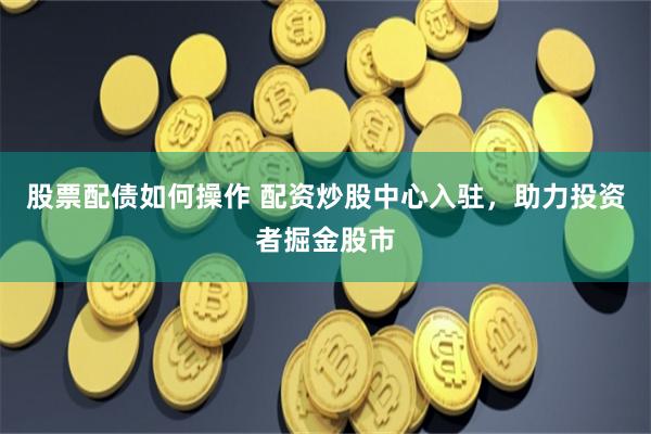 股票配债如何操作 配资炒股中心入驻，助力投资者掘金股市