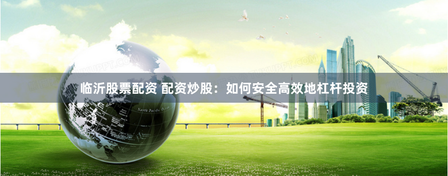 临沂股票配资 配资炒股：如何安全高效地杠杆投资