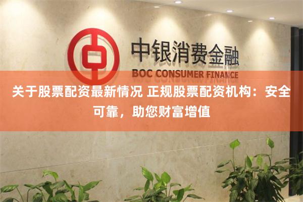 关于股票配资最新情况 正规股票配资机构：安全可靠，助您财富增值