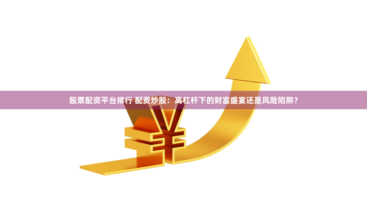 股票配资平台排行 配资炒股：高杠杆下的财富盛宴还是风险陷阱？