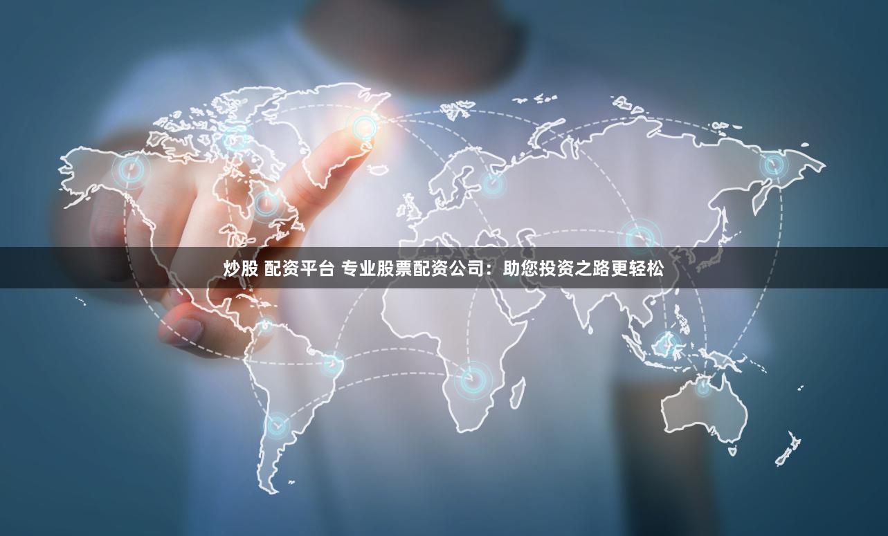 炒股 配资平台 专业股票配资公司：助您投资之路更轻松