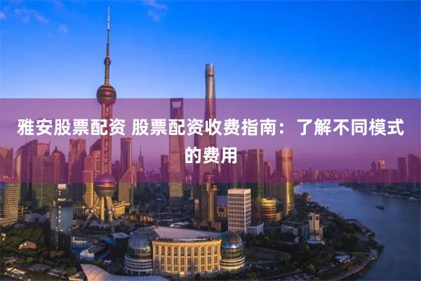雅安股票配资 股票配资收费指南：了解不同模式的费用