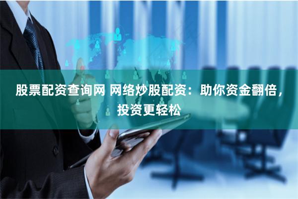股票配资查询网 网络炒股配资：助你资金翻倍，投资更轻松