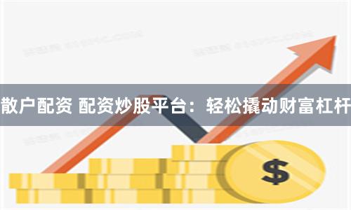 散户配资 配资炒股平台：轻松撬动财富杠杆