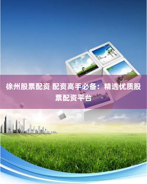 徐州股票配资 配资高手必备：精选优质股票配资平台