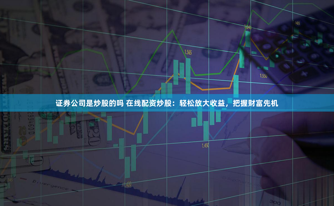 证券公司是炒股的吗 在线配资炒股：轻松放大收益，把握财富先机