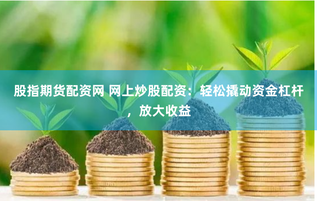 股指期货配资网 网上炒股配资：轻松撬动资金杠杆，放大收益