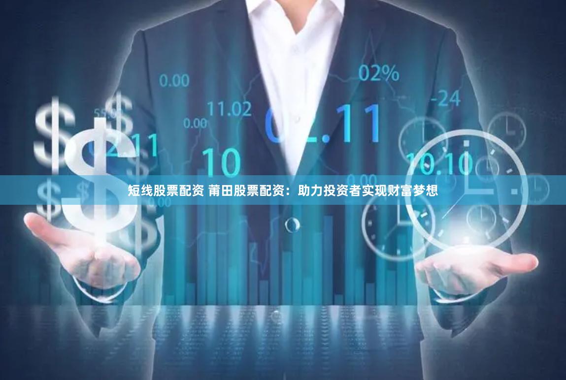 短线股票配资 莆田股票配资：助力投资者实现财富梦想