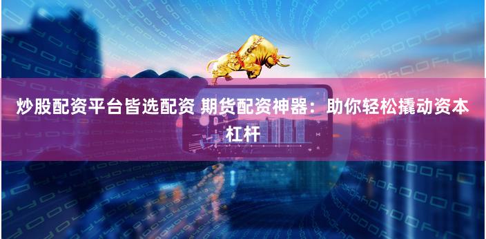 炒股配资平台皆选配资 期货配资神器：助你轻松撬动资本杠杆