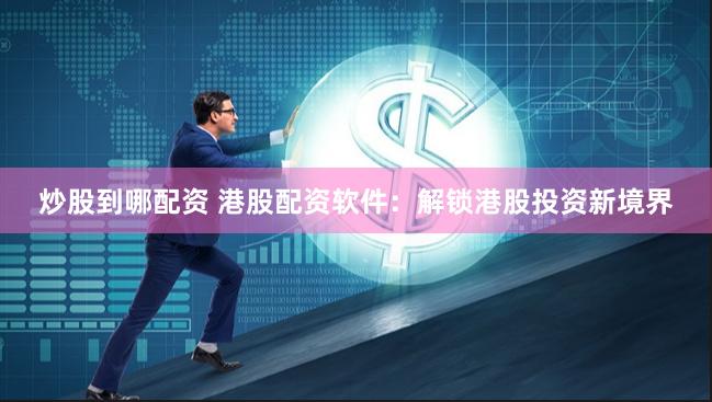 炒股到哪配资 港股配资软件：解锁港股投资新境界