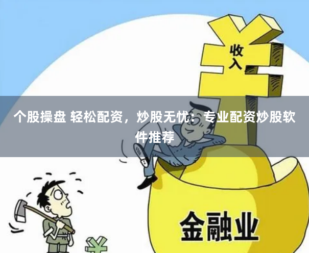 个股操盘 轻松配资，炒股无忧：专业配资炒股软件推荐