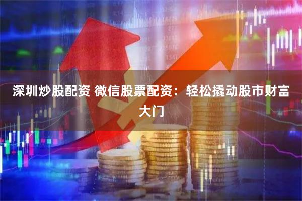 深圳炒股配资 微信股票配资：轻松撬动股市财富大门