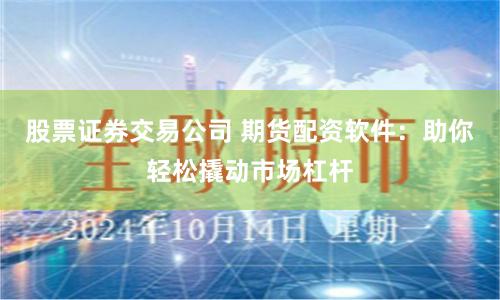 股票证券交易公司 期货配资软件：助你轻松撬动市场杠杆