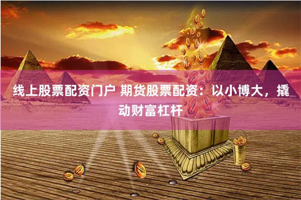 线上股票配资门户 期货股票配资：以小博大，撬动财富杠杆