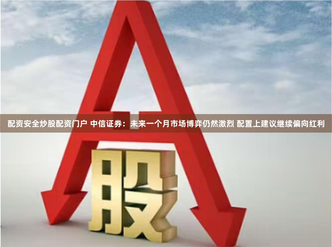 配资安全炒股配资门户 中信证券：未来一个月市场博弈仍然激烈 配置上建议继续偏向红利
