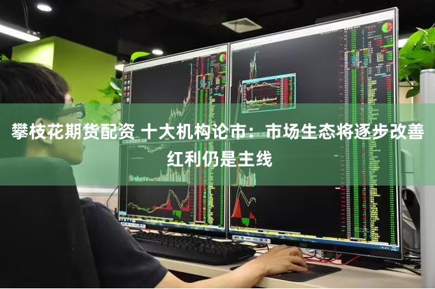 攀枝花期货配资 十大机构论市：市场生态将逐步改善 红利仍是主线