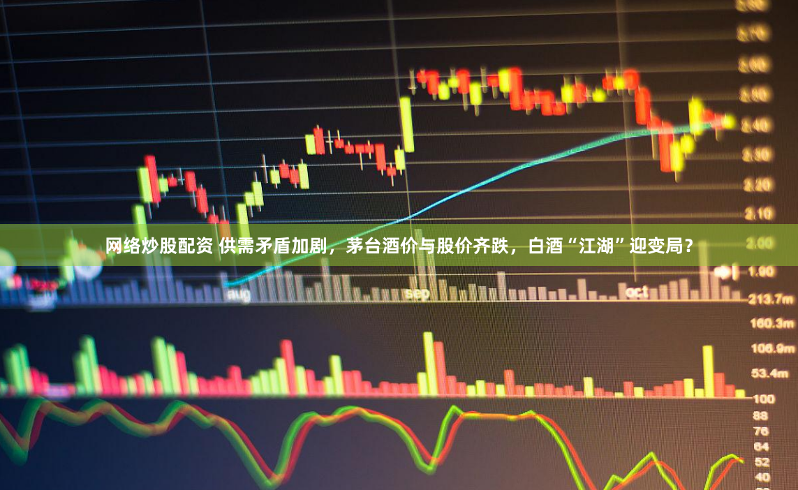 网络炒股配资 供需矛盾加剧，茅台酒价与股价齐跌，白酒“江湖”迎变局？