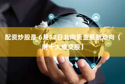 配资炒股是 6月12日北向资金最新动向（附十大成交股）