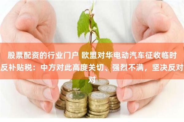 股票配资的行业门户 欧盟对华电动汽车征收临时反补贴税：中方对此高度关切、强烈不满，坚决反对