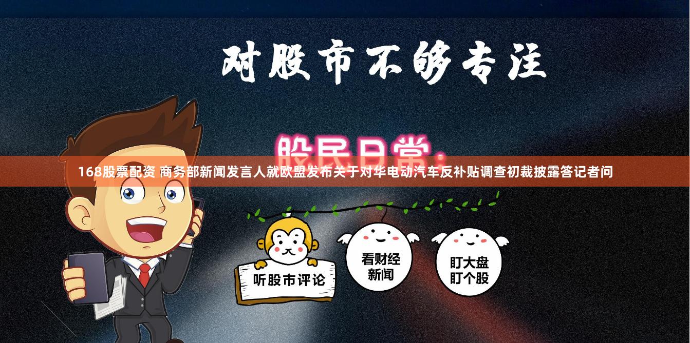 168股票配资 商务部新闻发言人就欧盟发布关于对华电动汽车反补贴调查初裁披露答记者问
