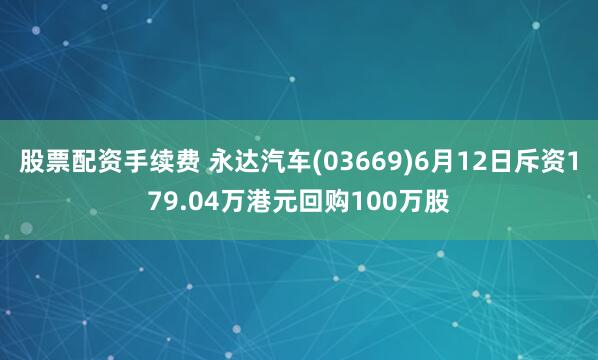 股票配资手续费 永达汽车(03669)6月12日斥资179.04万港元回购100万股
