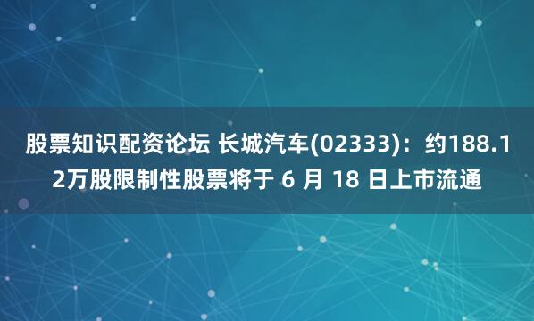 股票知识配资论坛 长城汽车(02333)：约188.12万股限制性股票将于 6 月 18 日上市流通