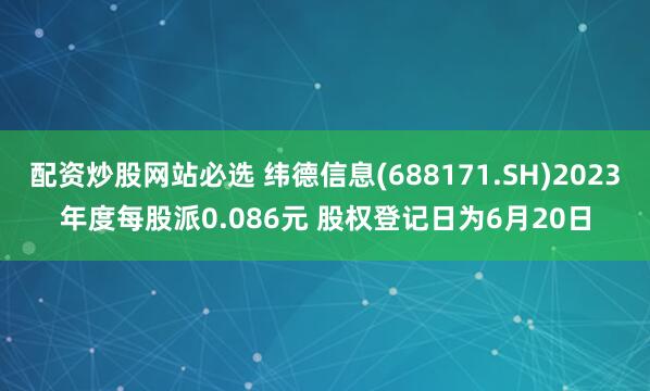 配资炒股网站必选 纬德信息(688171.SH)2023年度每股派0.086元 股权登记日为6月20日