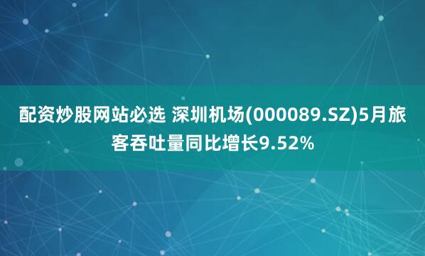 配资炒股网站必选 深圳机场(000089.SZ)5月旅客吞吐量同比增长9.52%