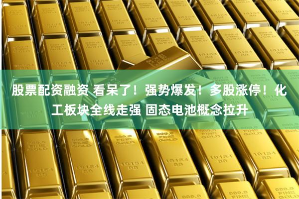 股票配资融资 看呆了！强势爆发！多股涨停！化工板块全线走强 固态电池概念拉升