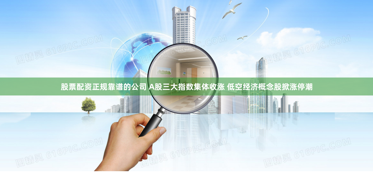 股票配资正规靠谱的公司 A股三大指数集体收涨 低空经济概念股掀涨停潮