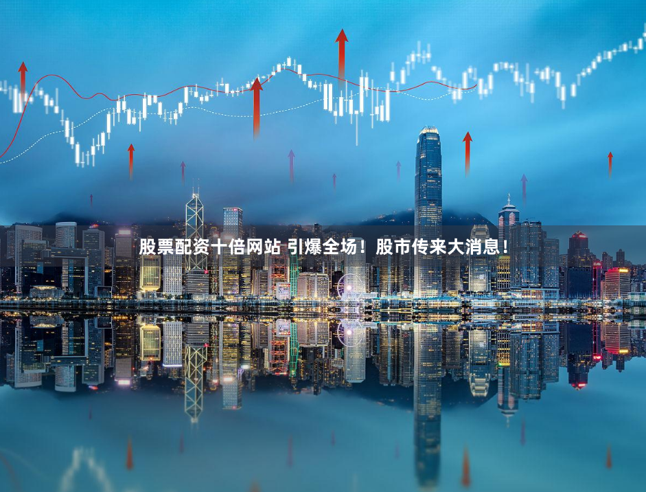 股票配资十倍网站 引爆全场！股市传来大消息！