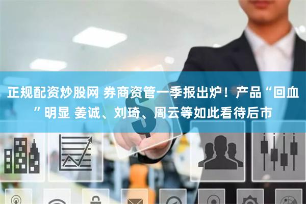 正规配资炒股网 券商资管一季报出炉！产品“回血”明显 姜诚、刘琦、周云等如此看待后市